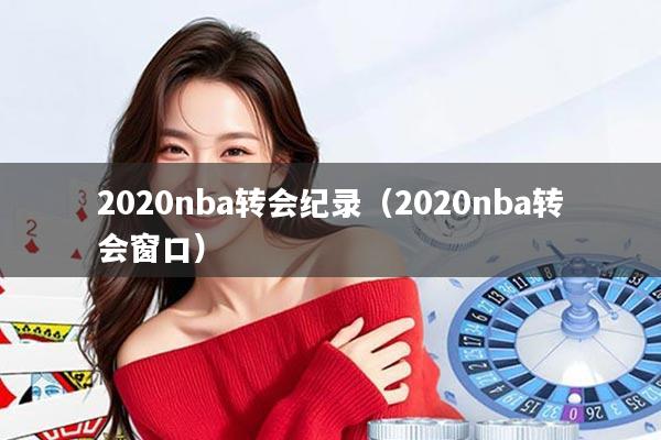 2020nba转会纪录（2020nba转会窗口）