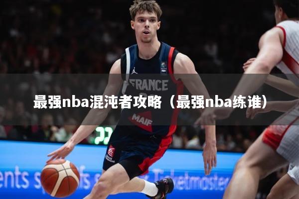 最强nba混沌者攻略（最强nba练谁）