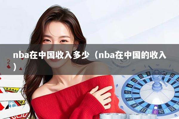 nba在中国收入多少（nba在中国的收入）