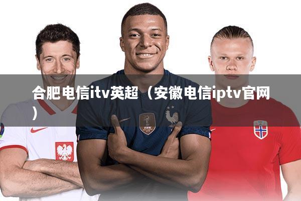 合肥电信itv英超（安徽电信iptv官网）