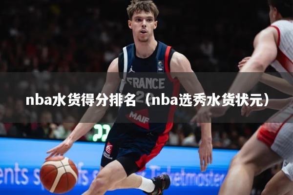详细阅读:nba水货得分排名(nba选秀水货状元) nba水货得分排名(nba选秀水货状元)