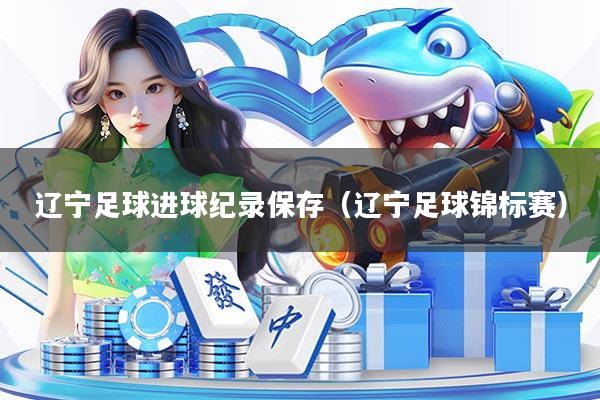 辽宁足球进球纪录保存(辽宁足球锦标赛)