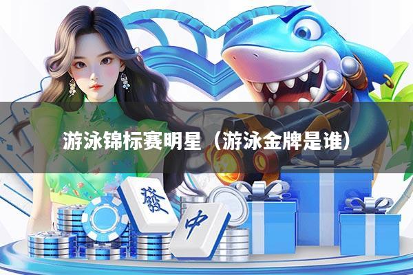 游泳锦标赛明星(游泳金牌是谁)