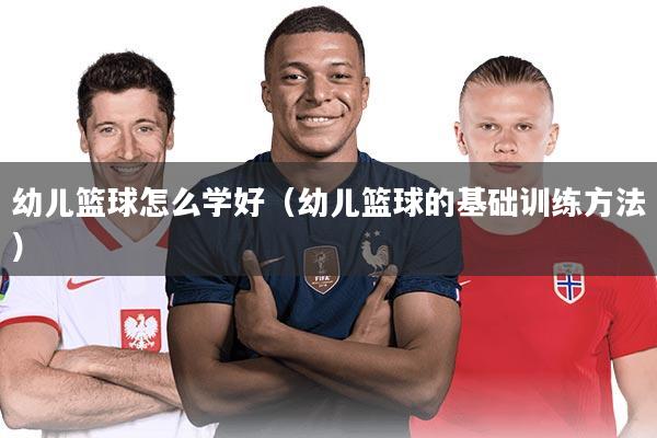 幼儿篮球怎么学好(幼儿篮球的基础训练方法)