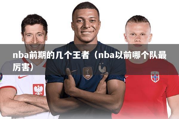 详细阅读:nba前期的几个王者(nba以前哪个队最厉害) nba前期的几个王者(nba以前哪个队最厉害)