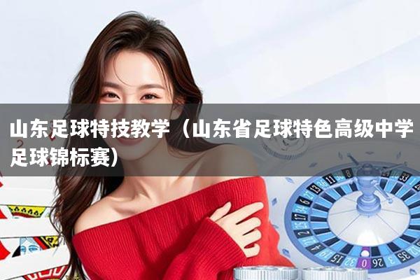 详细阅读:山东足球特技教学(山东省足球特色高级中学足球锦标赛) 山东足球特技教学(山东省足球特色高级中学足球锦标赛)