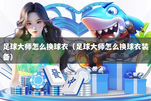 详细阅读:足球大师怎么换球衣(足球大师怎么换球衣装备) 足球大师怎么换球衣(足球大师怎么换球衣装备)